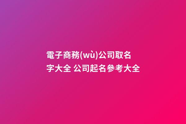 電子商務(wù)公司取名字大全 公司起名參考大全